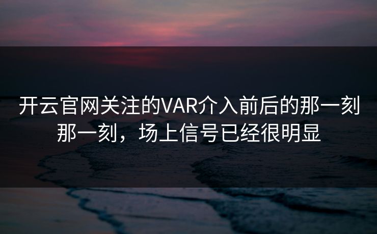 开云官网关注的VAR介入前后的那一刻那一刻,场上信号已经很明显 开云官网关注的VAR介入前后的那一刻那一刻,场上信号已经很明显