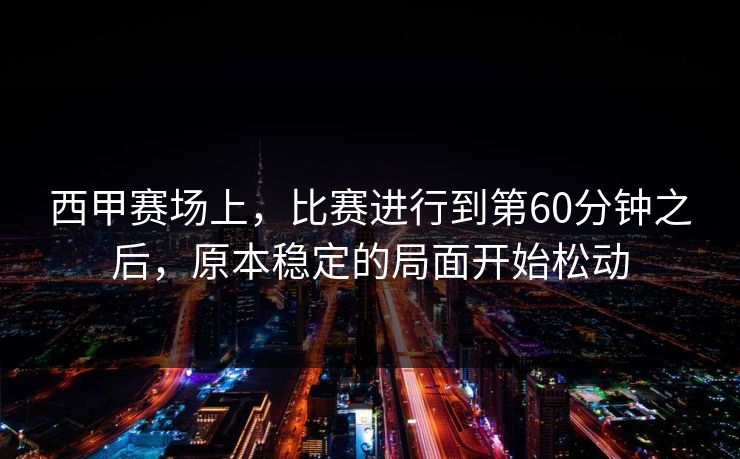 西甲赛场上,比赛进行到第60分钟之后,原本稳定的局面开始松动 西甲赛场上,比赛进行到第60分钟之后,原本稳定的局面开始松动