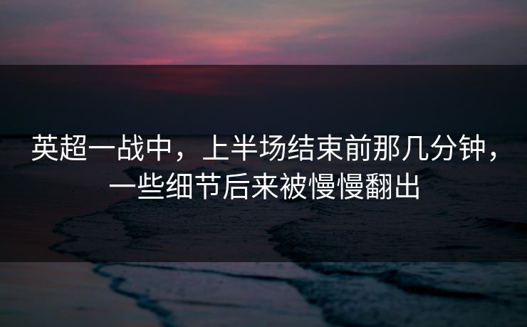 英超一战中,上半场结束前那几分钟,一些细节后来被慢慢翻出 英超一战中,上半场结束前那几分钟,一些细节后来被慢慢翻出
