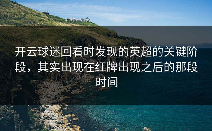开云球迷回看时发现的英超的关键阶段，其实出现在红牌出现之后的那段时间