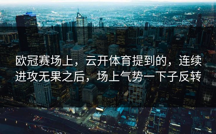 欧冠赛场上，云开体育提到的，连续进攻无果之后，场上气势一下子反转