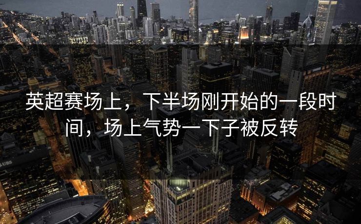 英超赛场上，下半场刚开始的一段时间，场上气势一下子被反转