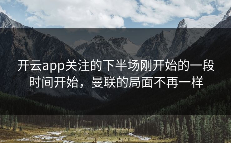 开云app关注的下半场刚开始的一段时间开始,曼联的局面不再一样 开云app关注的下半场刚开始的一段时间开始,曼联的局面不再一样