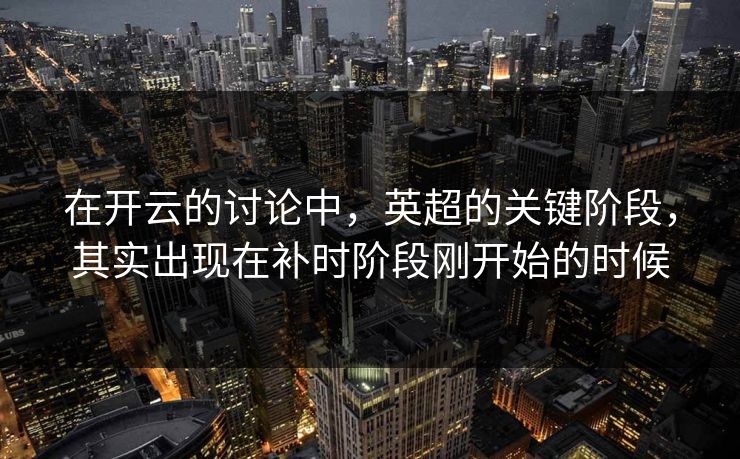在开云的讨论中，英超的关键阶段，其实出现在补时阶段刚开始的时候