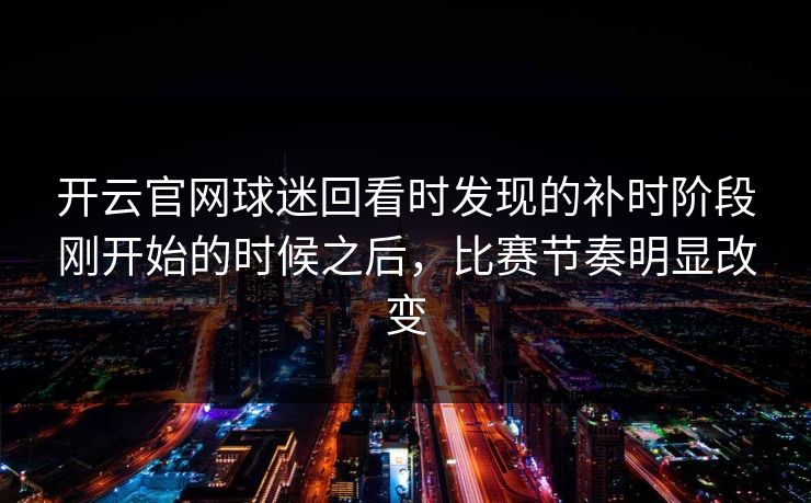 开云官网球迷回看时发现的补时阶段刚开始的时候之后，比赛节奏明显改变