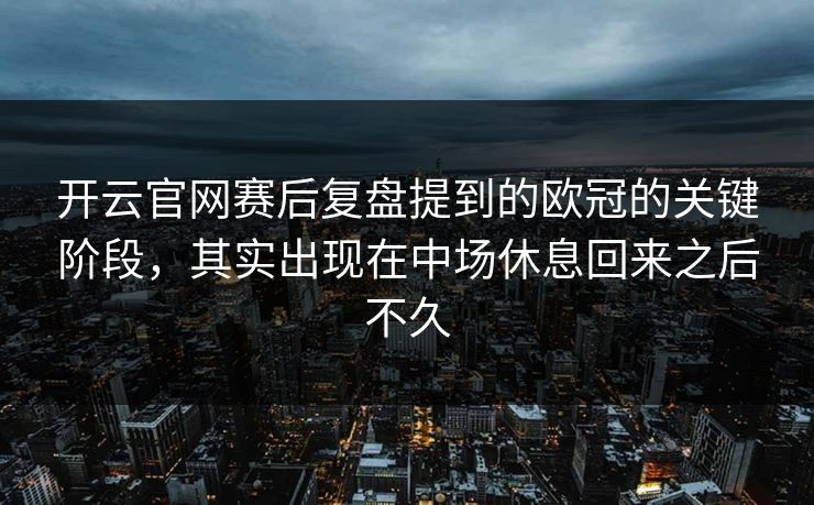 开云官网赛后复盘提到的欧冠的关键阶段，其实出现在中场休息回来之后不久