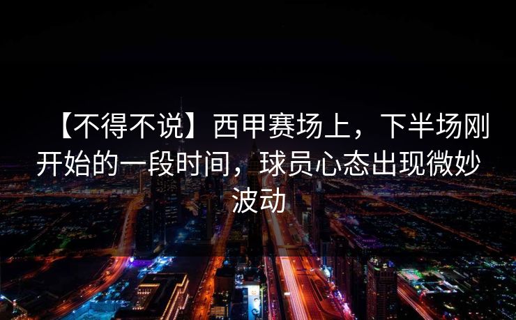 【不得不说】西甲赛场上,下半场刚开始的一段时间,球员心态出现微妙波动 【不得不说】西甲赛场上,下半场刚开始的一段时间,球员心态出现微妙波动