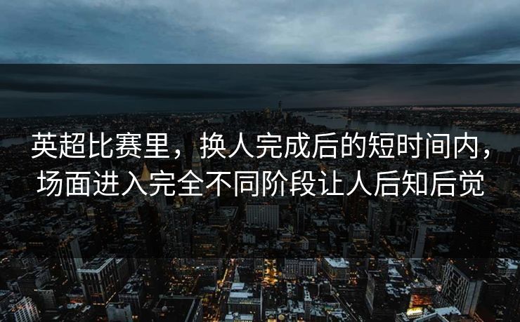 英超比赛里,换人完成后的短时间内,场面进入完全不同阶段让人后知后觉 英超比赛里,换人完成后的短时间内,场面进入完全不同阶段让人后知后觉
