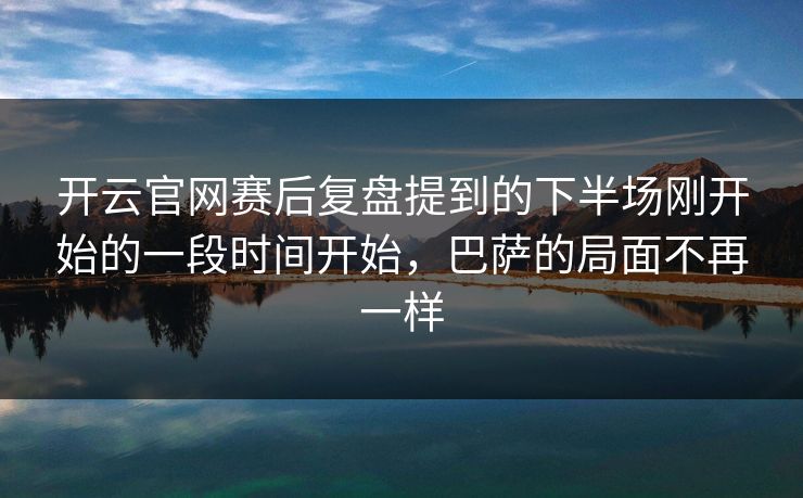 开云官网赛后复盘提到的下半场刚开始的一段时间开始,巴萨的局面不再一样 开云官网赛后复盘提到的下半场刚开始的一段时间开始,巴萨的局面不再一样