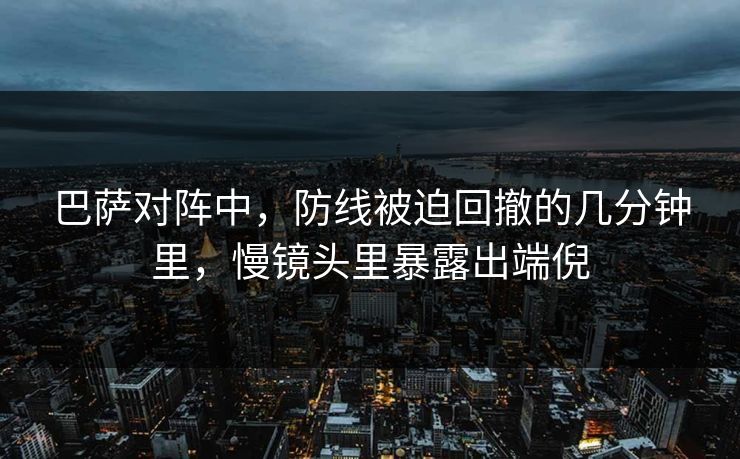 巴萨对阵中，防线被迫回撤的几分钟里，慢镜头里暴露出端倪