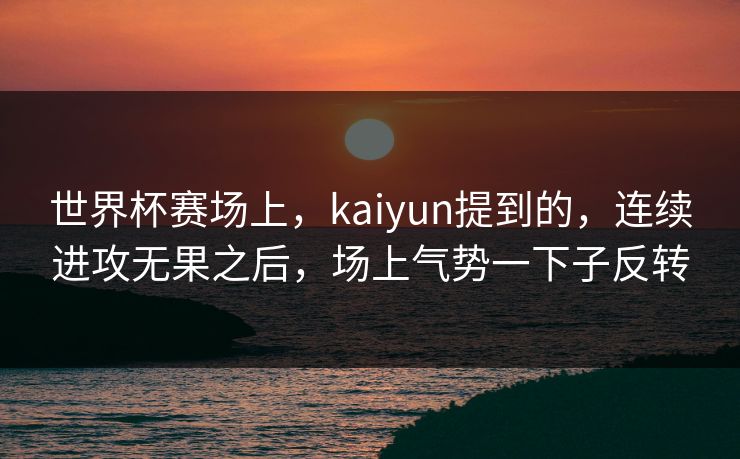 世界杯赛场上，kaiyun提到的，连续进攻无果之后，场上气势一下子反转