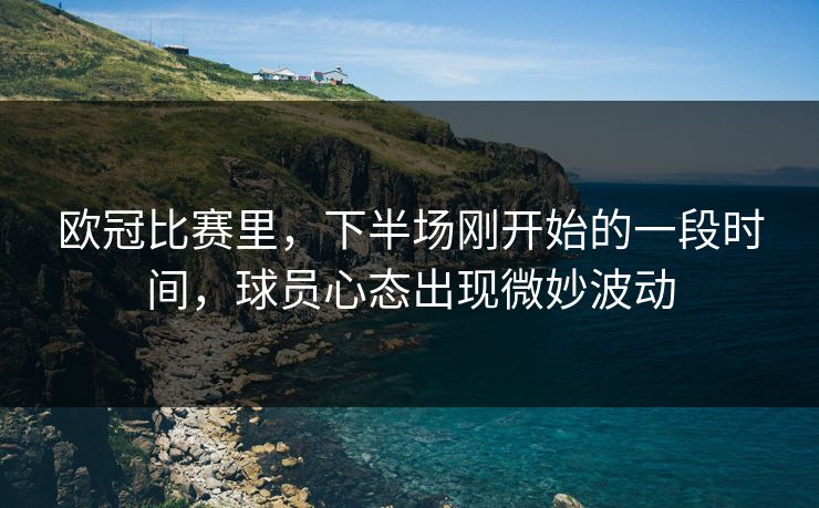 欧冠比赛里，下半场刚开始的一段时间，球员心态出现微妙波动