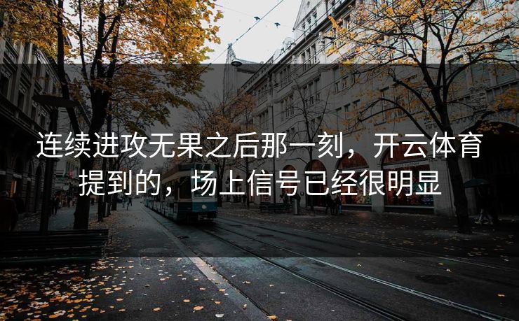 连续进攻无果之后那一刻，开云体育提到的，场上信号已经很明显