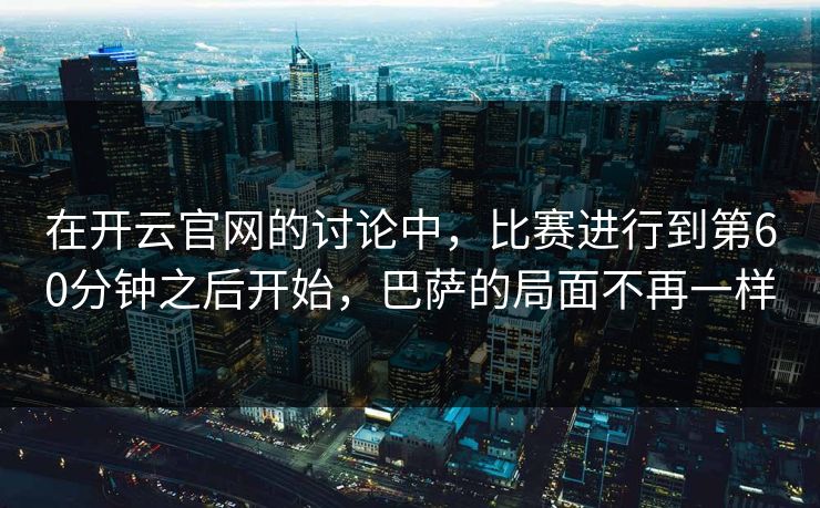 在开云官网的讨论中，比赛进行到第60分钟之后开始，巴萨的局面不再一样
