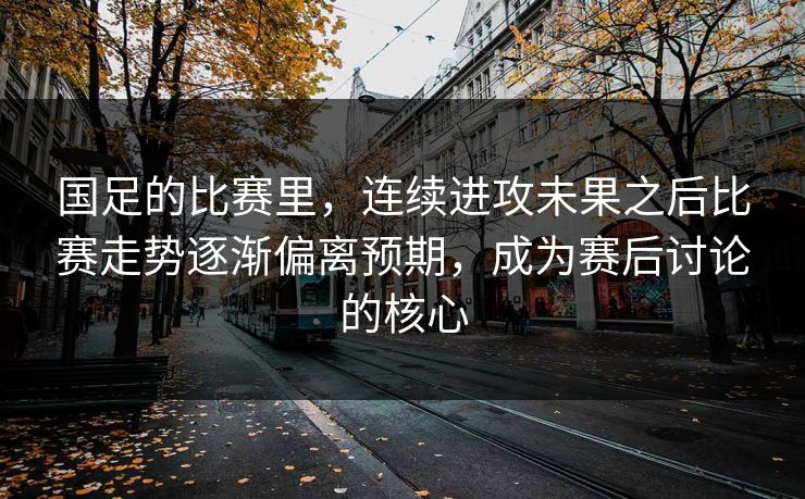 国足的比赛里，连续进攻未果之后比赛走势逐渐偏离预期，成为赛后讨论的核心