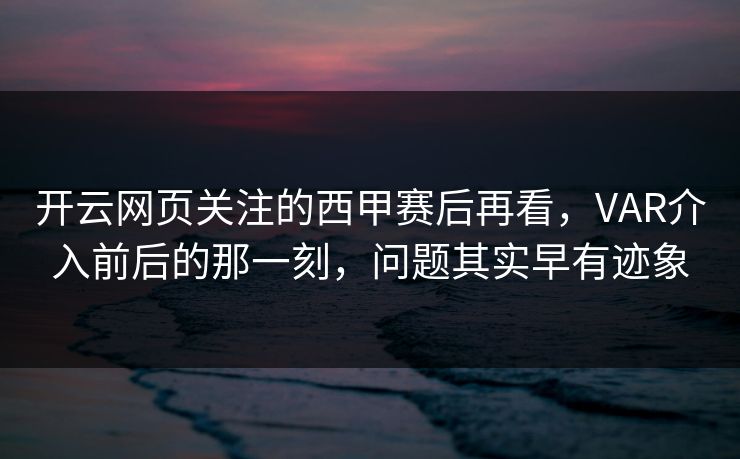 开云网页关注的西甲赛后再看，VAR介入前后的那一刻，问题其实早有迹象