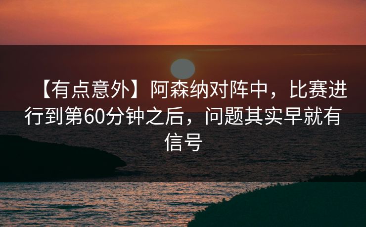 【有点意外】阿森纳对阵中，比赛进行到第60分钟之后，问题其实早就有信号