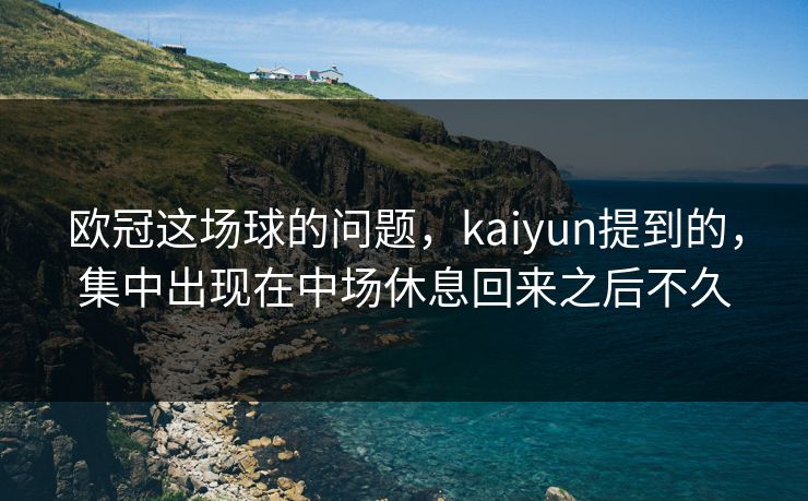欧冠这场球的问题，kaiyun提到的，集中出现在中场休息回来之后不久