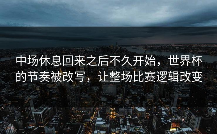 中场休息回来之后不久开始，世界杯的节奏被改写，让整场比赛逻辑改变