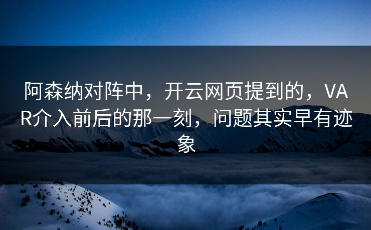 阿森纳对阵中，开云网页提到的，VAR介入前后的那一刻，问题其实早有迹象