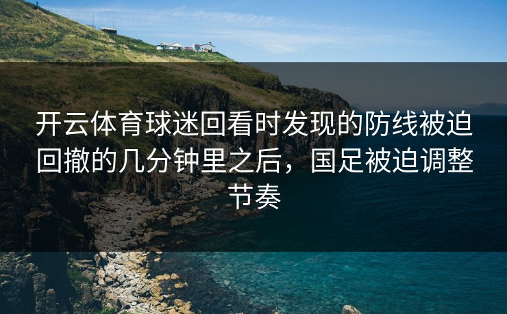 开云体育球迷回看时发现的防线被迫回撤的几分钟里之后，国足被迫调整节奏
