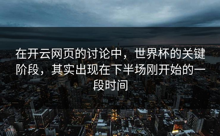 在开云网页的讨论中，世界杯的关键阶段，其实出现在下半场刚开始的一段时间