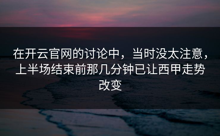 在开云官网的讨论中，当时没太注意，上半场结束前那几分钟已让西甲走势改变