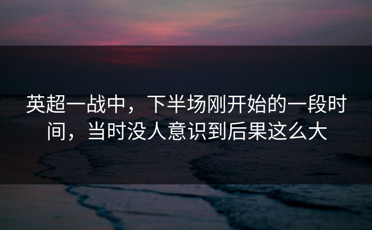 英超一战中,下半场刚开始的一段时间,当时没人意识到后果这么大 英超一战中,下半场刚开始的一段时间,当时没人意识到后果这么大