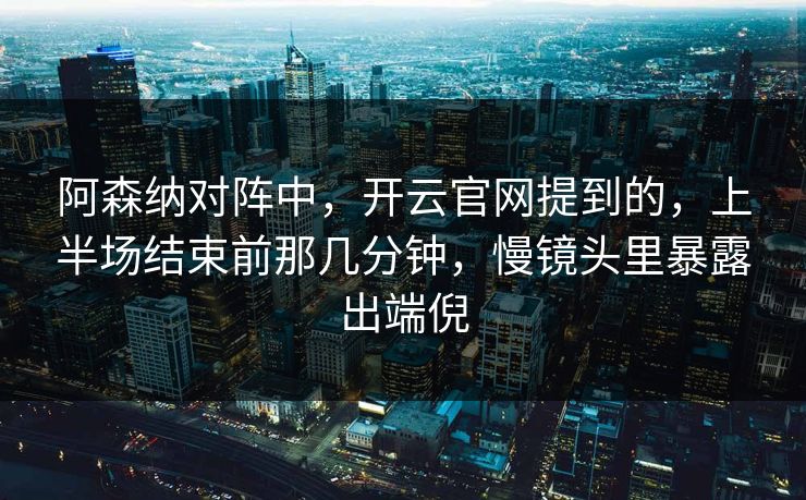 阿森纳对阵中,开云官网提到的,上半场结束前那几分钟,慢镜头里暴露出端倪 阿森纳对阵中,开云官网提到的,上半场结束前那几分钟,慢镜头里暴露出端倪