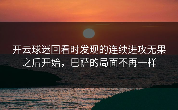 开云球迷回看时发现的连续进攻无果之后开始,巴萨的局面不再一样 开云球迷回看时发现的连续进攻无果之后开始,巴萨的局面不再一样