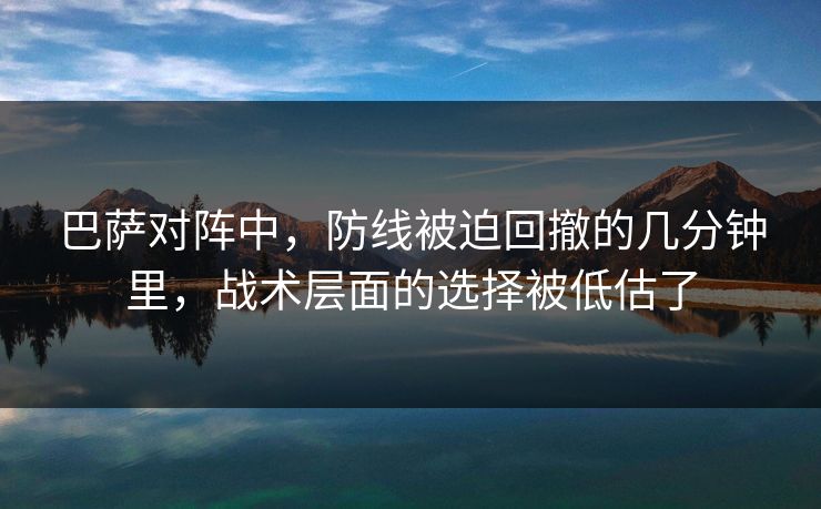 巴萨对阵中,防线被迫回撤的几分钟里,战术层面的选择被低估了 巴萨对阵中,防线被迫回撤的几分钟里,战术层面的选择被低估了