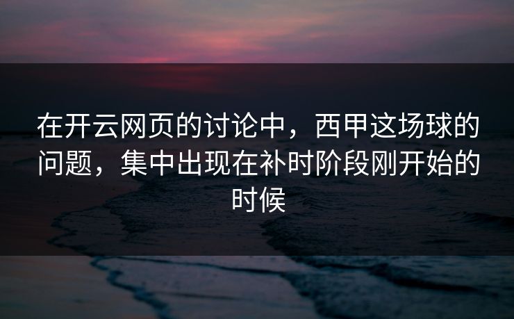 在开云网页的讨论中，西甲这场球的问题，集中出现在补时阶段刚开始的时候