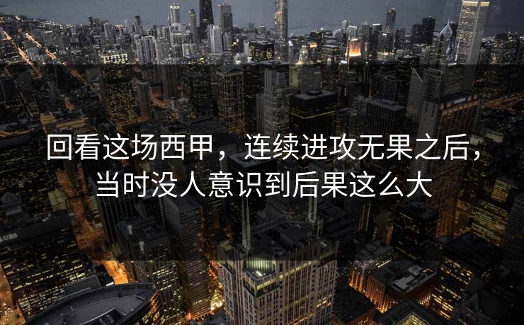 回看这场西甲,连续进攻无果之后,当时没人意识到后果这么大 回看这场西甲,连续进攻无果之后,当时没人意识到后果这么大