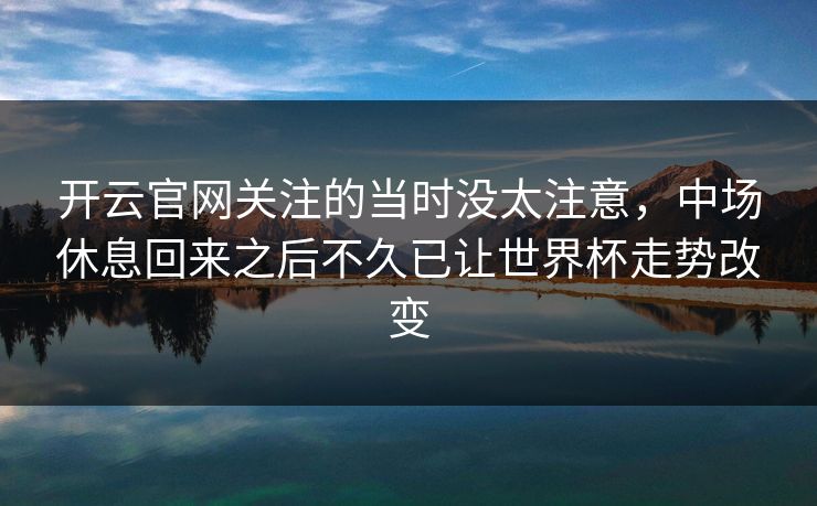 开云官网关注的当时没太注意，中场休息回来之后不久已让世界杯走势改变