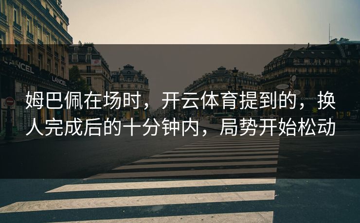 姆巴佩在场时,开云体育提到的,换人完成后的十分钟内,局势开始松动 姆巴佩在场时,开云体育提到的,换人完成后的十分钟内,局势开始松动