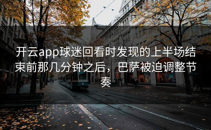 开云app球迷回看时发现的上半场结束前那几分钟之后,巴萨被迫调整节奏 开云app球迷回看时发现的上半场结束前那几分钟之后,巴萨被迫调整节奏