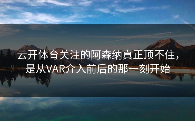 云开体育关注的阿森纳真正顶不住，是从VAR介入前后的那一刻开始