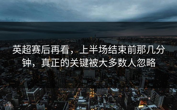 英超赛后再看，上半场结束前那几分钟，真正的关键被大多数人忽略