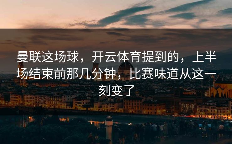 曼联这场球，开云体育提到的，上半场结束前那几分钟，比赛味道从这一刻变了