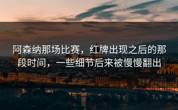 阿森纳那场比赛，红牌出现之后的那段时间，一些细节后来被慢慢翻出
