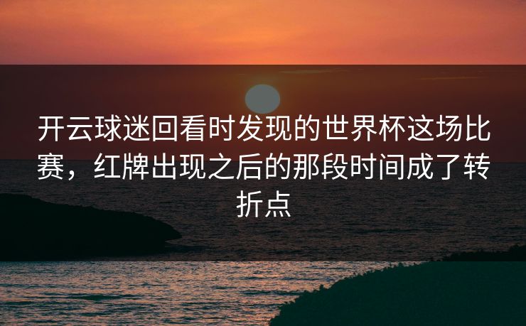 开云球迷回看时发现的世界杯这场比赛，红牌出现之后的那段时间成了转折点