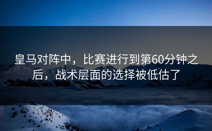 皇马对阵中，比赛进行到第60分钟之后，战术层面的选择被低估了