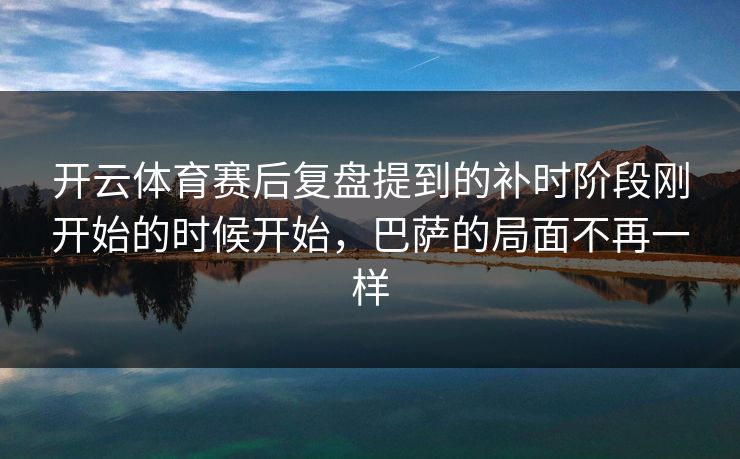 开云体育赛后复盘提到的补时阶段刚开始的时候开始,巴萨的局面不再一样 开云体育赛后复盘提到的补时阶段刚开始的时候开始,巴萨的局面不再一样