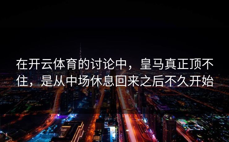 在开云体育的讨论中,皇马真正顶不住,是从中场休息回来之后不久开始 在开云体育的讨论中,皇马真正顶不住,是从中场休息回来之后不久开始
