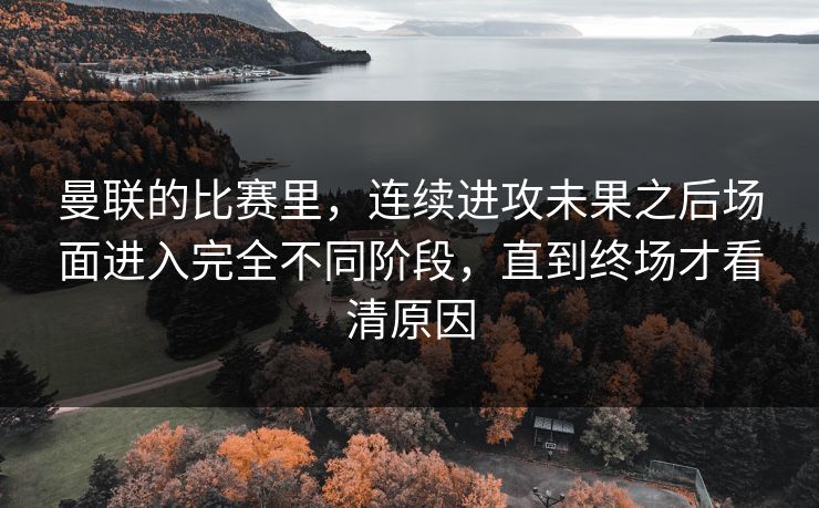 曼联的比赛里，连续进攻未果之后场面进入完全不同阶段，直到终场才看清原因