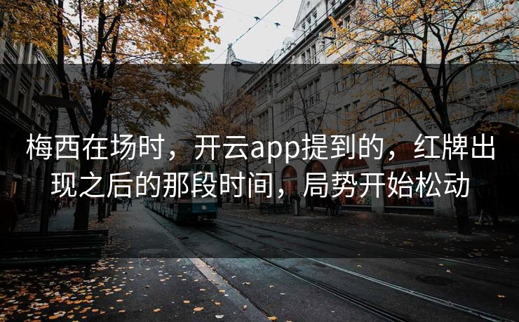 梅西在场时，开云app提到的，红牌出现之后的那段时间，局势开始松动