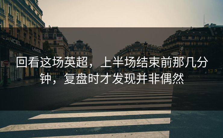 回看这场英超，上半场结束前那几分钟，复盘时才发现并非偶然