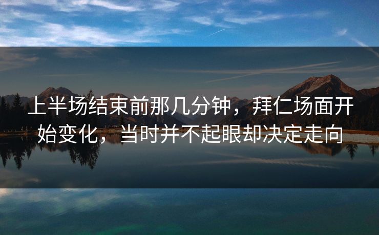 上半场结束前那几分钟,拜仁场面开始变化,当时并不起眼却决定走向 上半场结束前那几分钟,拜仁场面开始变化,当时并不起眼却决定走向