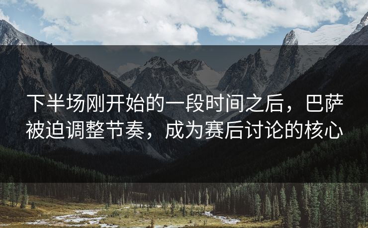 下半场刚开始的一段时间之后，巴萨被迫调整节奏，成为赛后讨论的核心