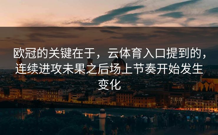 欧冠的关键在于，云体育入口提到的，连续进攻未果之后场上节奏开始发生变化